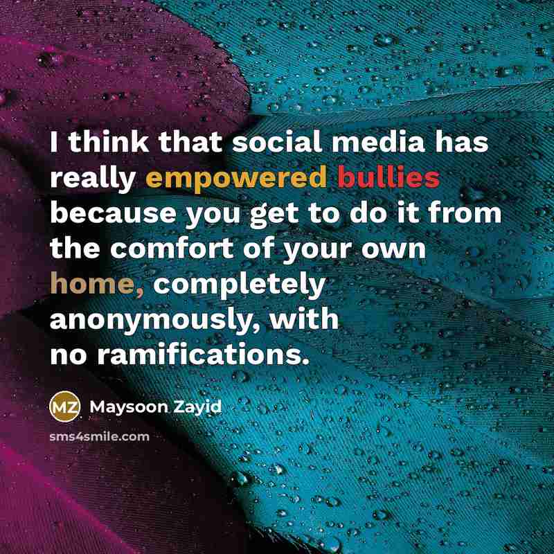 “I think that social media has really empowered bullies because you get to do it from the comfort of your own home, completely anonymously, with no ramifications.” quote by Maysoon Zayid