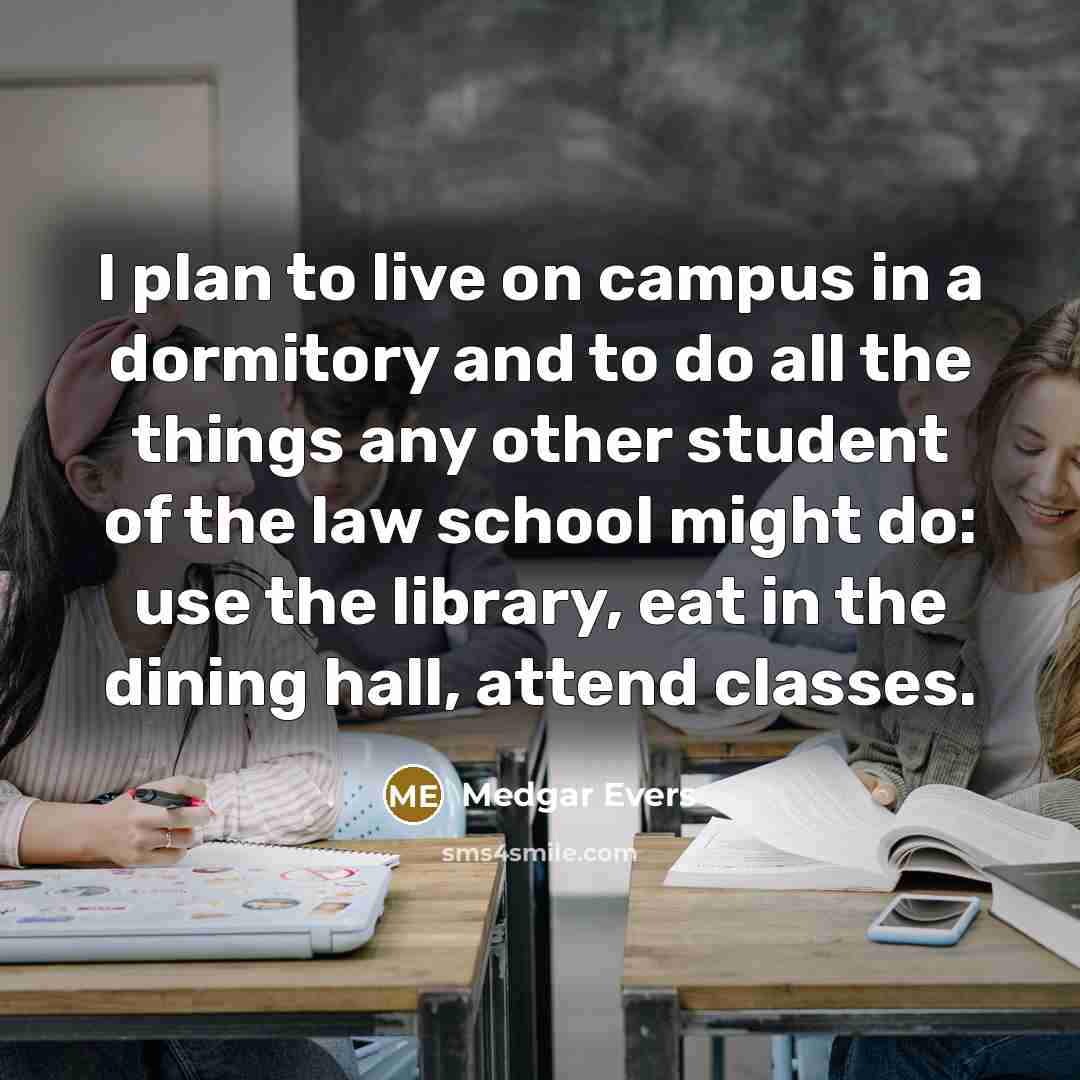 “I plan to live on campus in a dormitory and to do all the things any other student of the law school might do: use the library, eat in the dining hall, attend classes.” quote by Medgar Evers