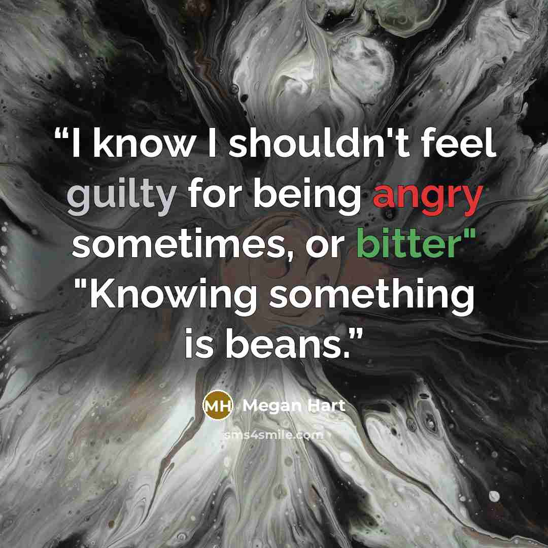 “I know I shouldn't feel guilty for being angry sometimes, or bitter" "Knowing something is beans.” quote by Megan Hart