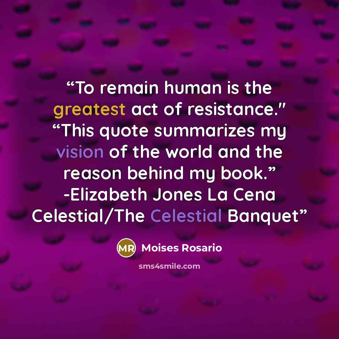 “To remain human is the greatest act of resistance." “This quote summarizes my vision of the world and the reason behind my book.” -Elizabeth Jones La Cena Celestial/The Celestial Banquet” quote by Moises Rosario