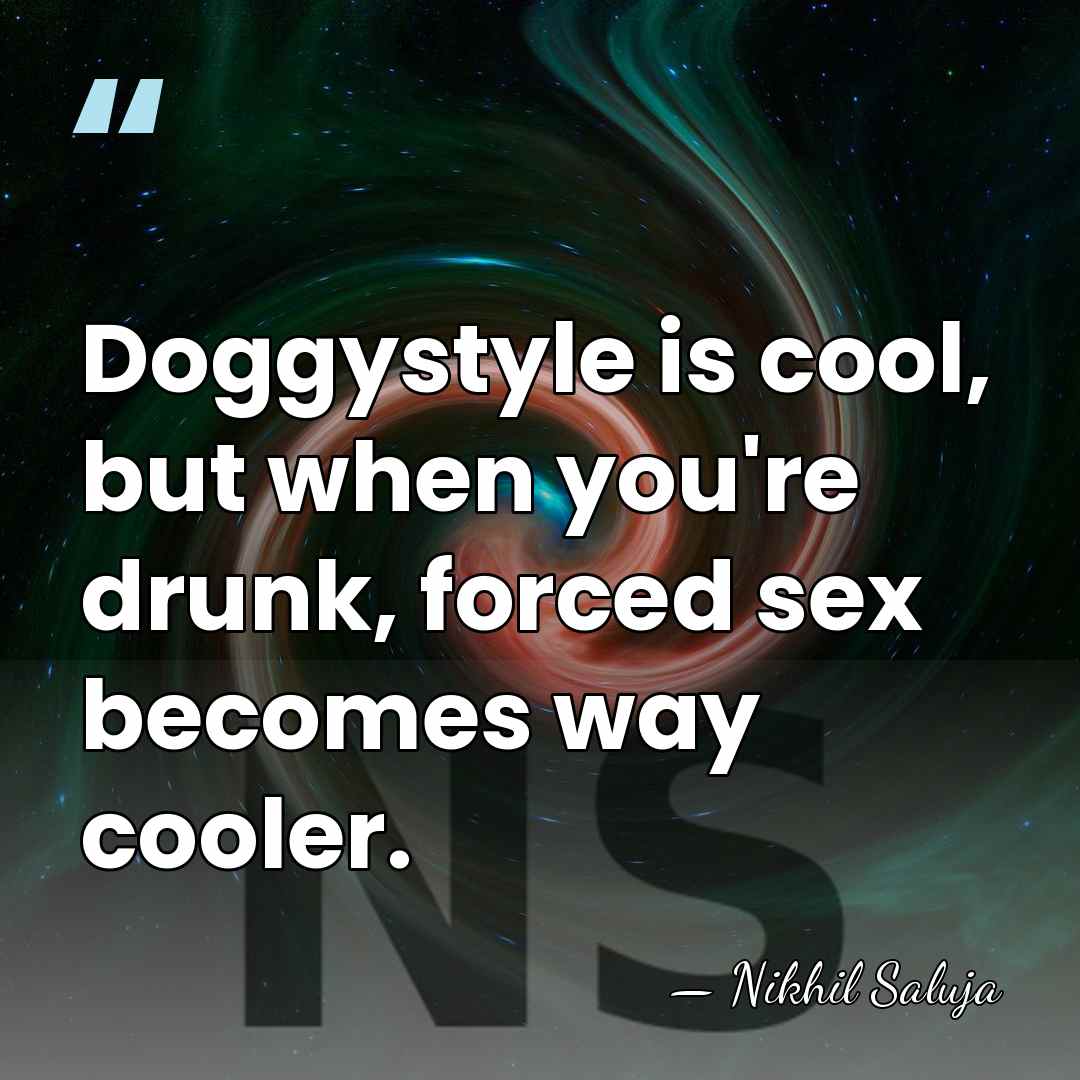 Doggystyle is cool, but when you're drunk, forced sex becomes way cooler. - Nikhil Saluja