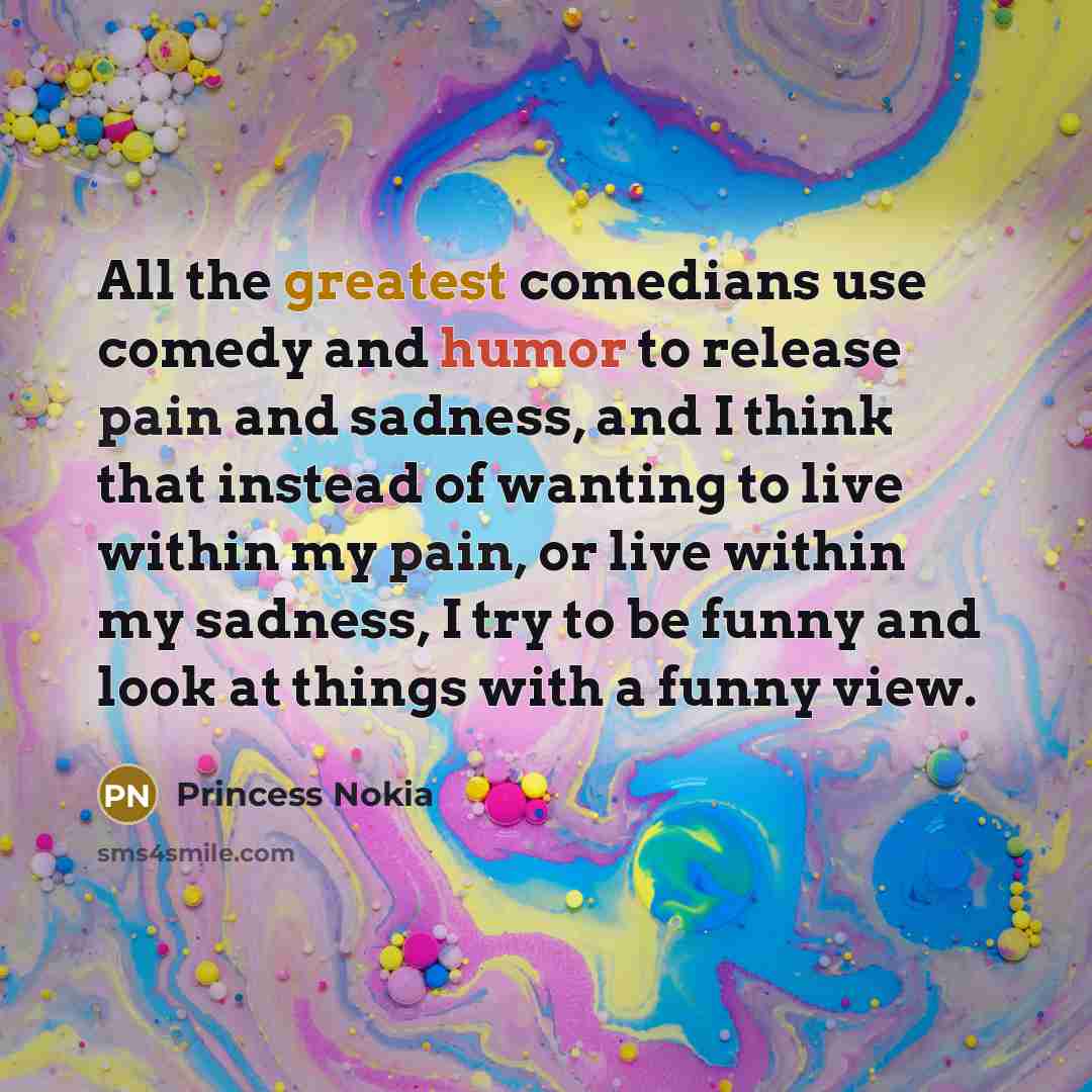 “All the greatest comedians use comedy and humor to release pain and sadness, and I think that instead of wanting to live within my pain, or live within my sadness, I try to be funny and look at things with a funny view.” quote by Princess Nokia