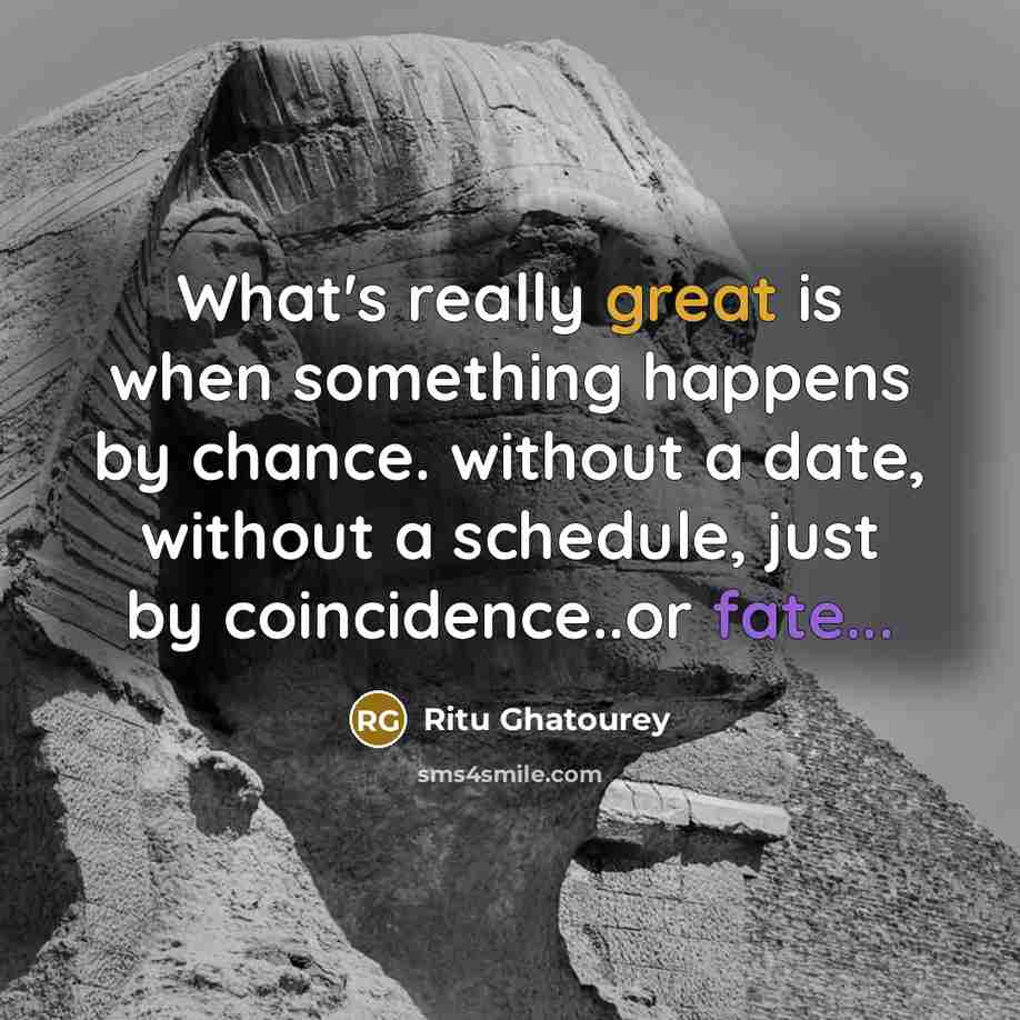 “What's really great is when something happens by chance. without a date, without a schedule, just by coincidence..or fate...” quote by Ritu Ghatourey