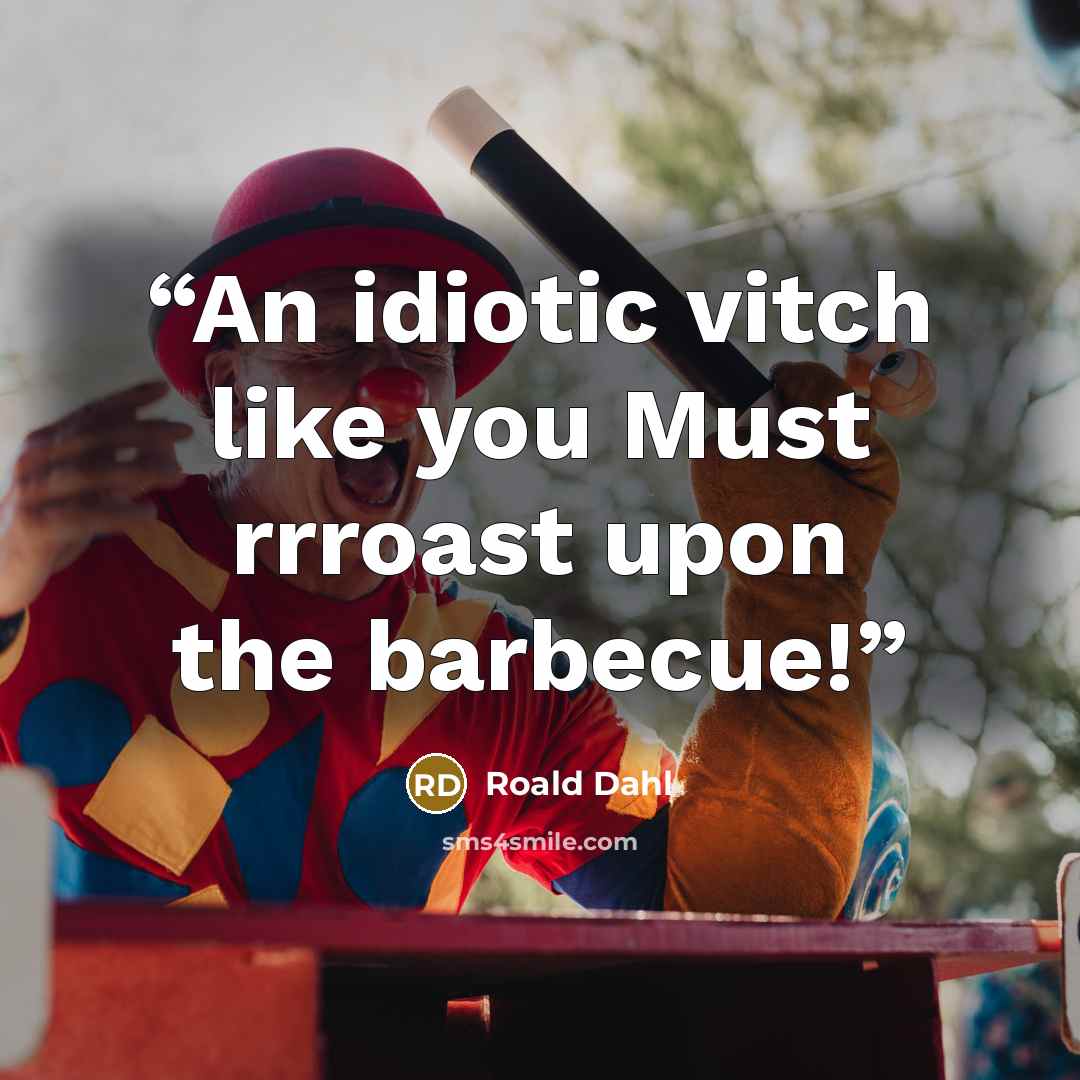 “An idiotic vitch like you Must rrroast upon the barbecue!” quote by Roald Dahl