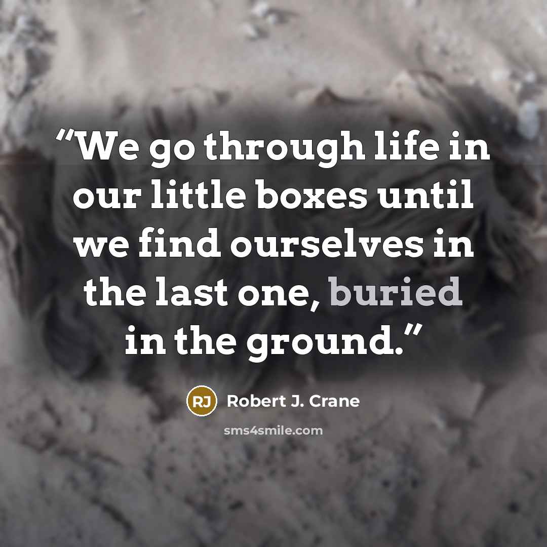 “We go through life in our little boxes until we find ourselves in the last one, buried in the ground.” quote by Robert J. Crane