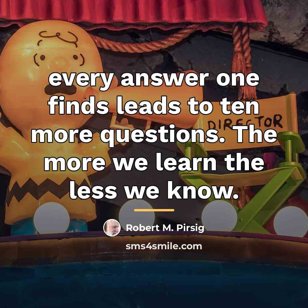 “every answer one finds leads to ten more questions. The…” quote by Robert M. Pirsig