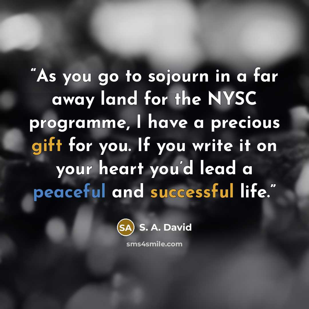 “As you go to sojourn in a far away land for the NYSC programme, I have a precious gift for you. If you write it on your heart you’d lead a peaceful and successful life.” quote by S. A. David