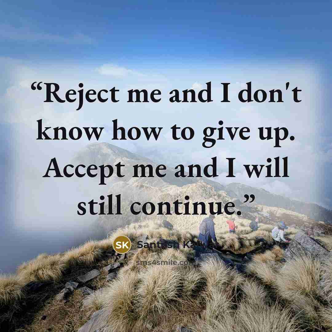 “Reject me and I don't know how to give up. Accept me and I will still continue.” quote by Santosh Kalwar