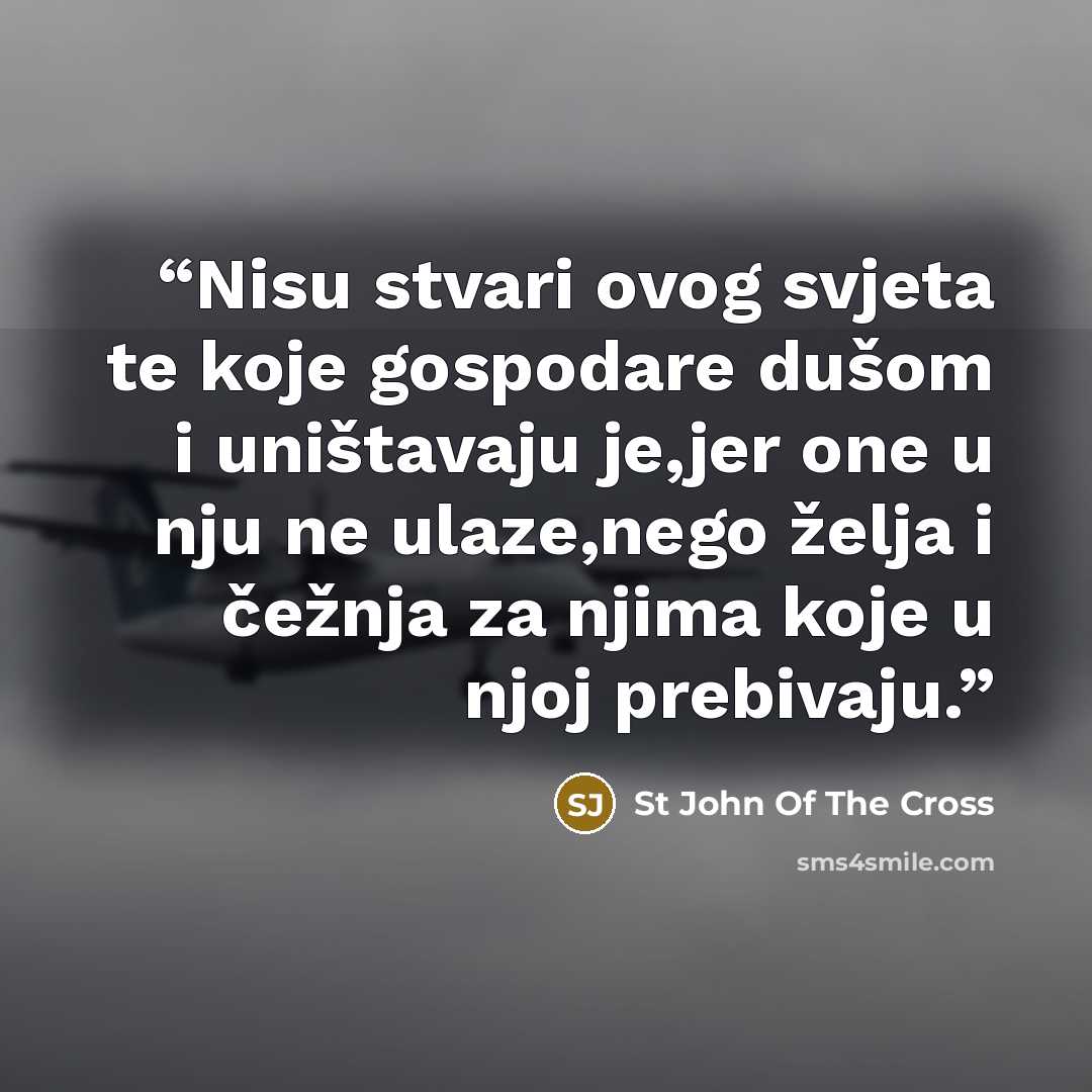 “Nisu stvari ovog svjeta te koje gospodare dušom i uništavaju je,jer one u nju ne ulaze,nego želja i čežnja za njima koje u njoj prebivaju.” quote by St John of the Cross