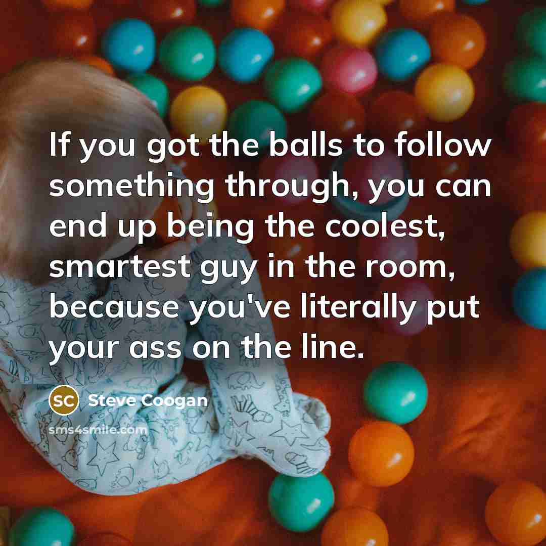 “If you got the balls to follow something through, you…” quote by Steve Coogan