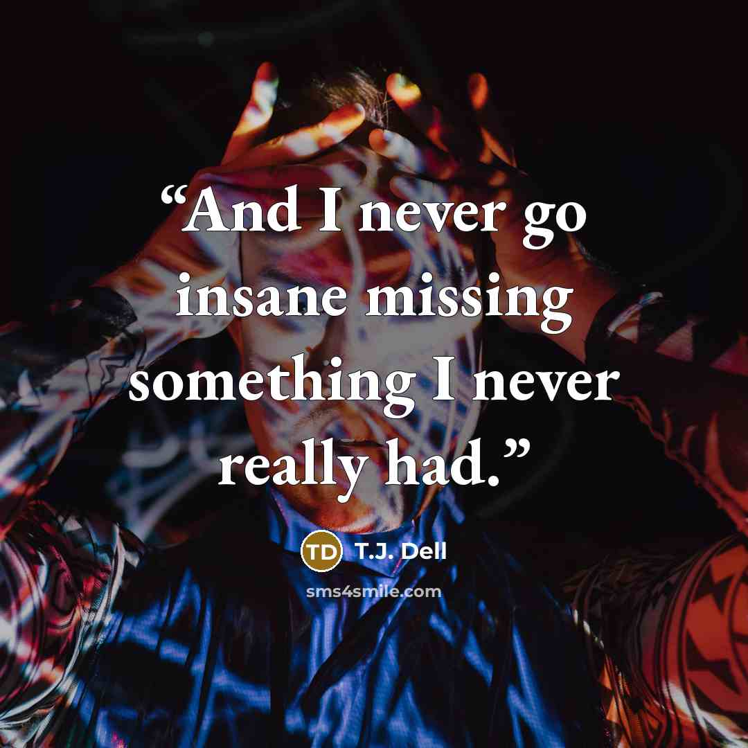“And I never go insane missing something I never really had.” quote by T.J. Dell