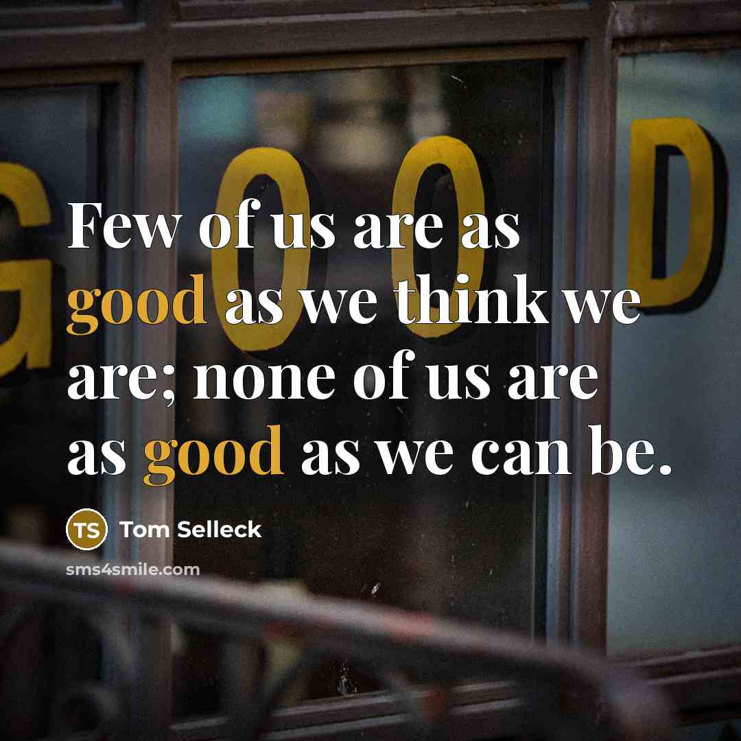 “Few of us are as good as we think we are; none of us are as good as we can be.” quote by Tom Selleck