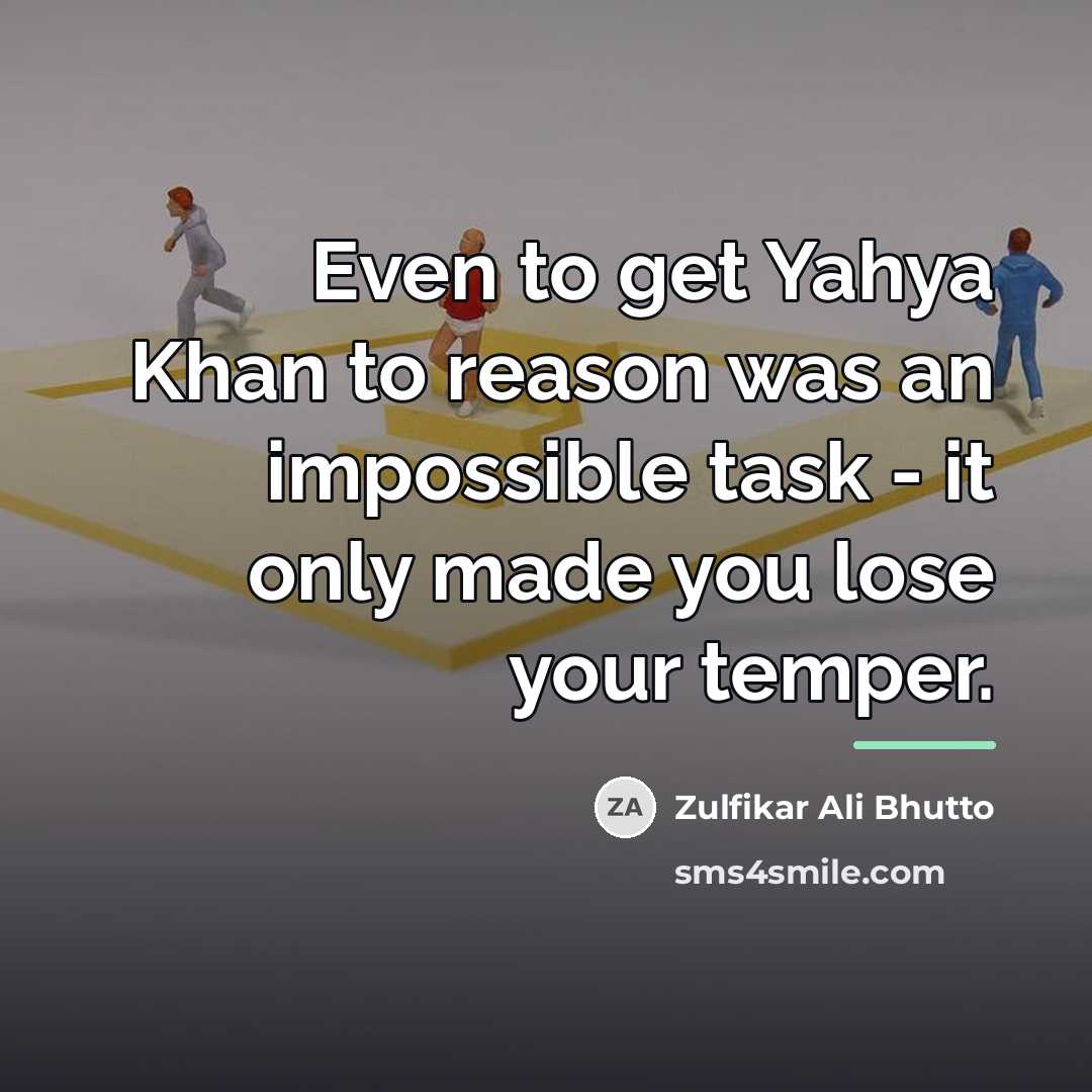 “Even to get Yahya Khan to reason was an impossible…” quote by Zulfikar Ali Bhutto