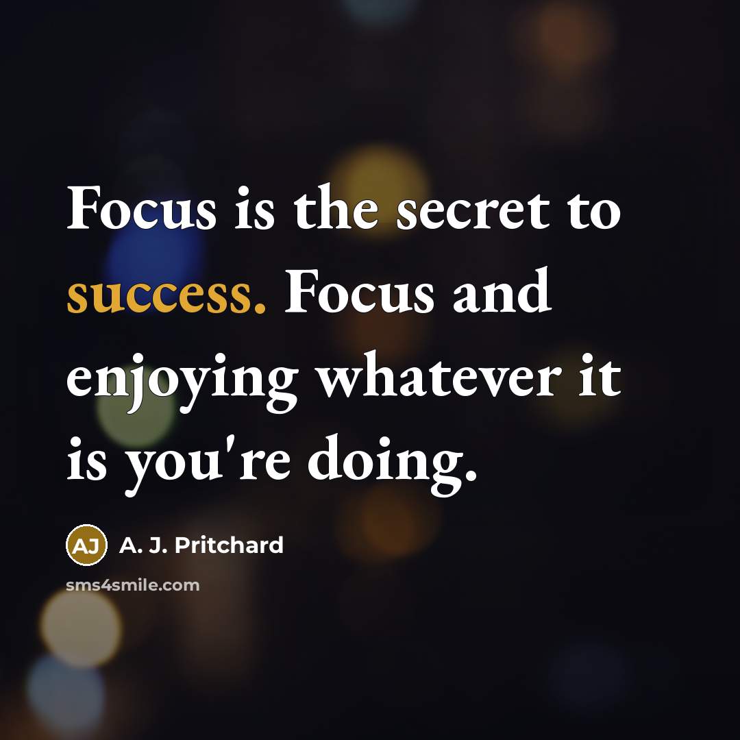 “Focus is the secret to success. Focus and enjoying whatever…” quote by A. J. Pritchard
