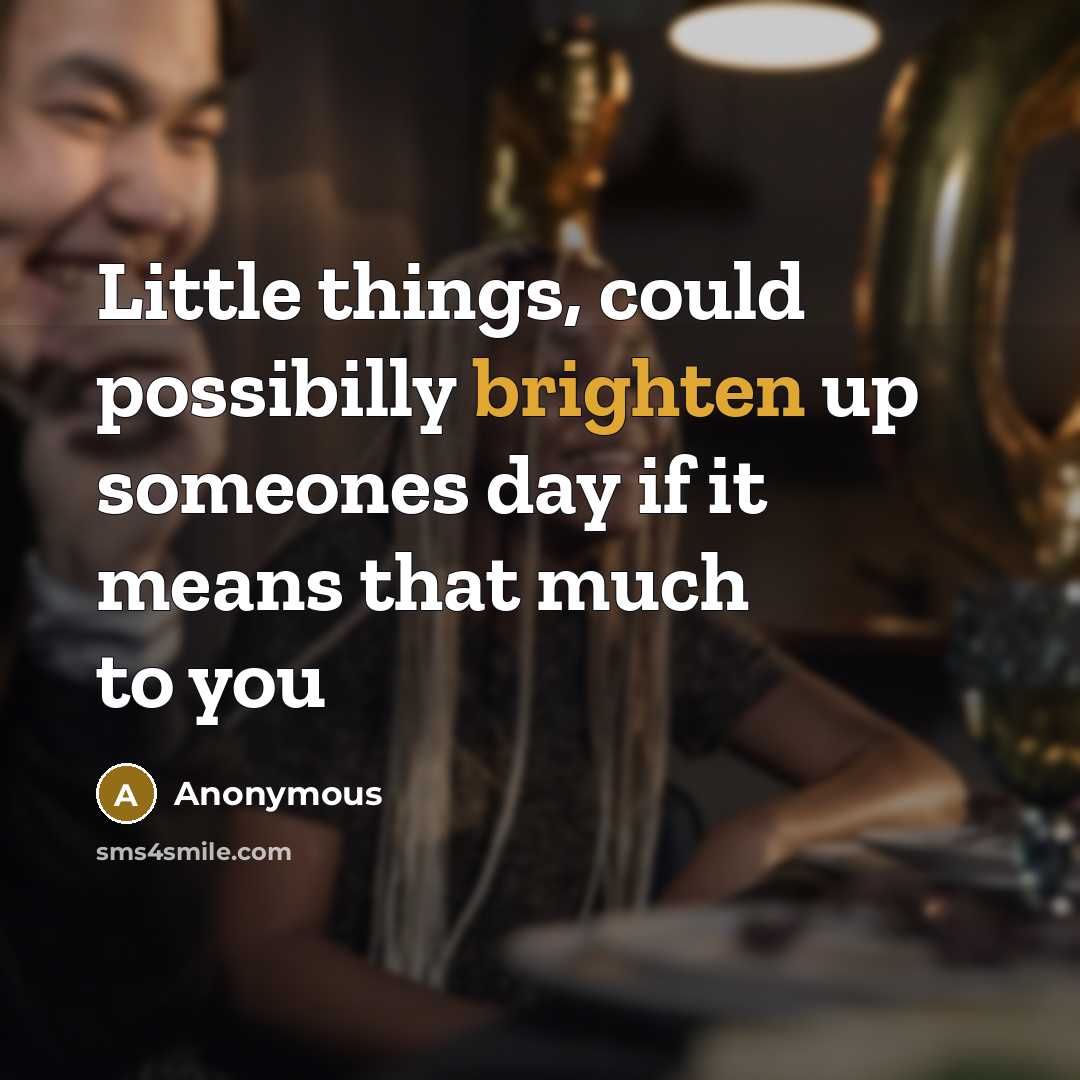 “Little things, could possibilly brighten up someones day if it means that much to you” quote by Anonymous