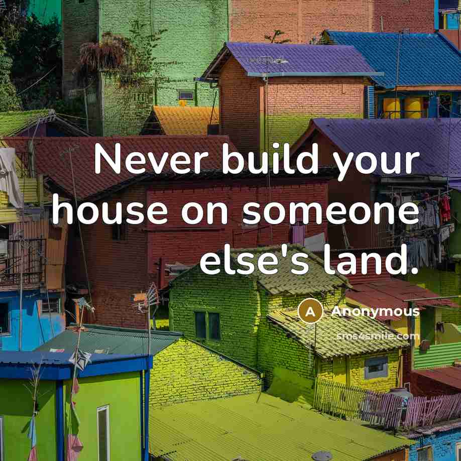 “Never build your house on someone else's land.” quote by Anonymous