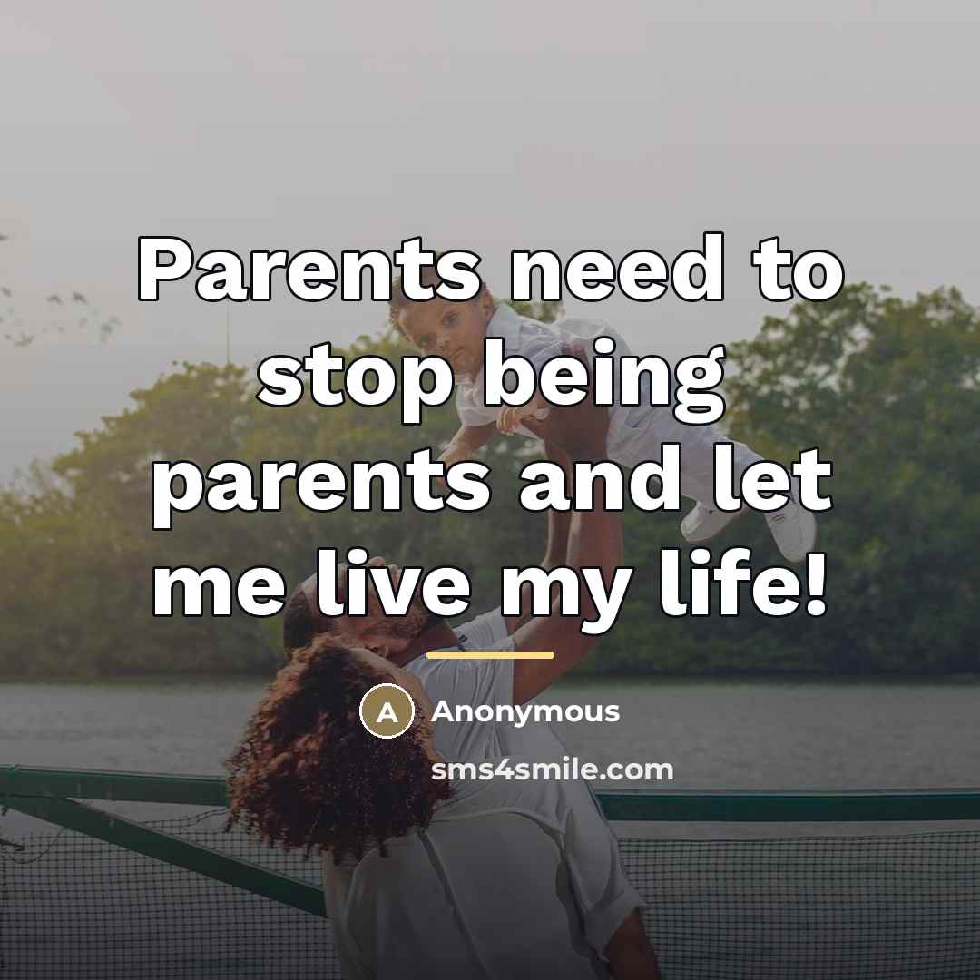 “Parents need to stop being parents and let me live…” quote by Anonymous