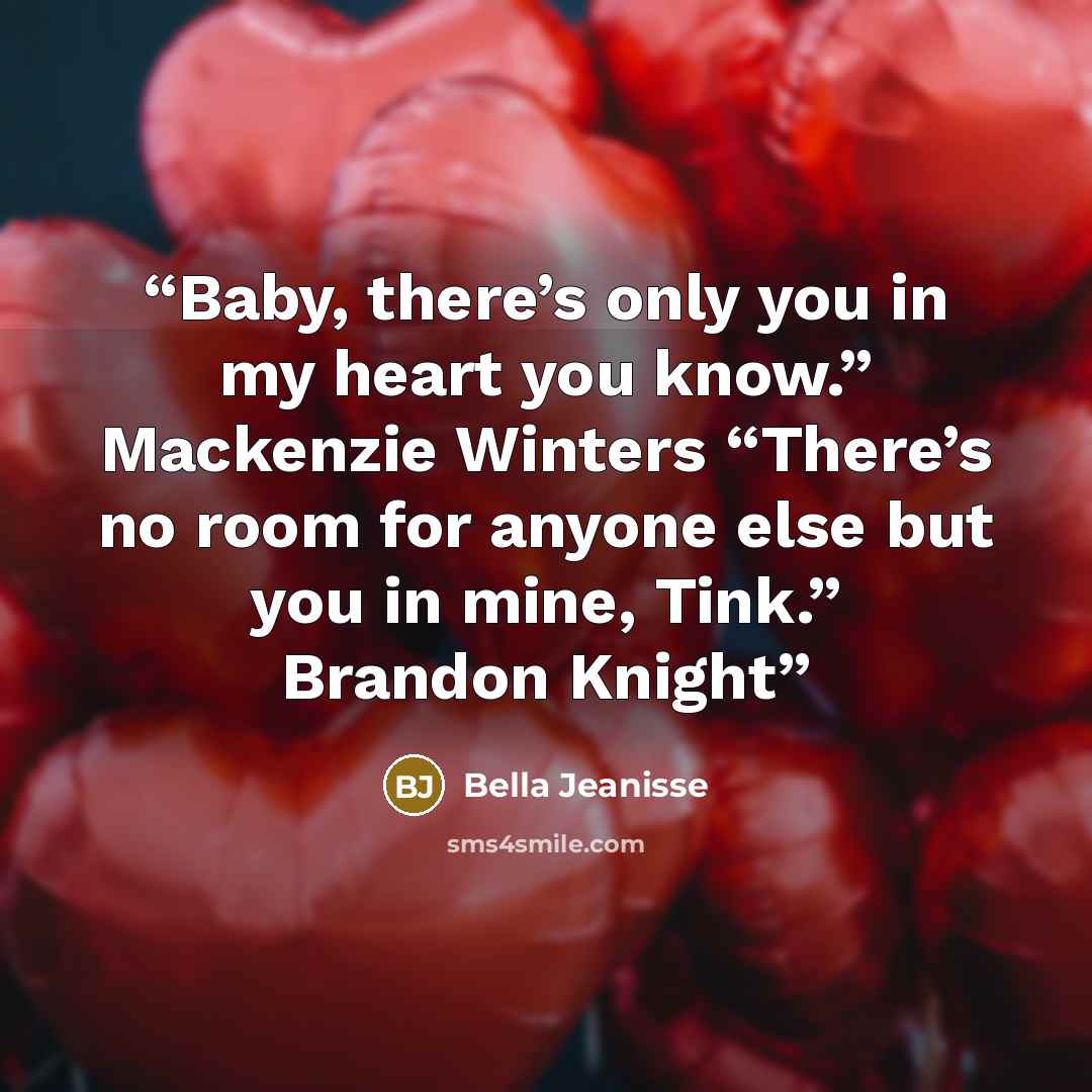 “Baby, there’s only you in my heart you know.” Mackenzie Winters “There’s no room for anyone else but you in mine, Tink.” Brandon Knight” quote by Bella Jeanisse