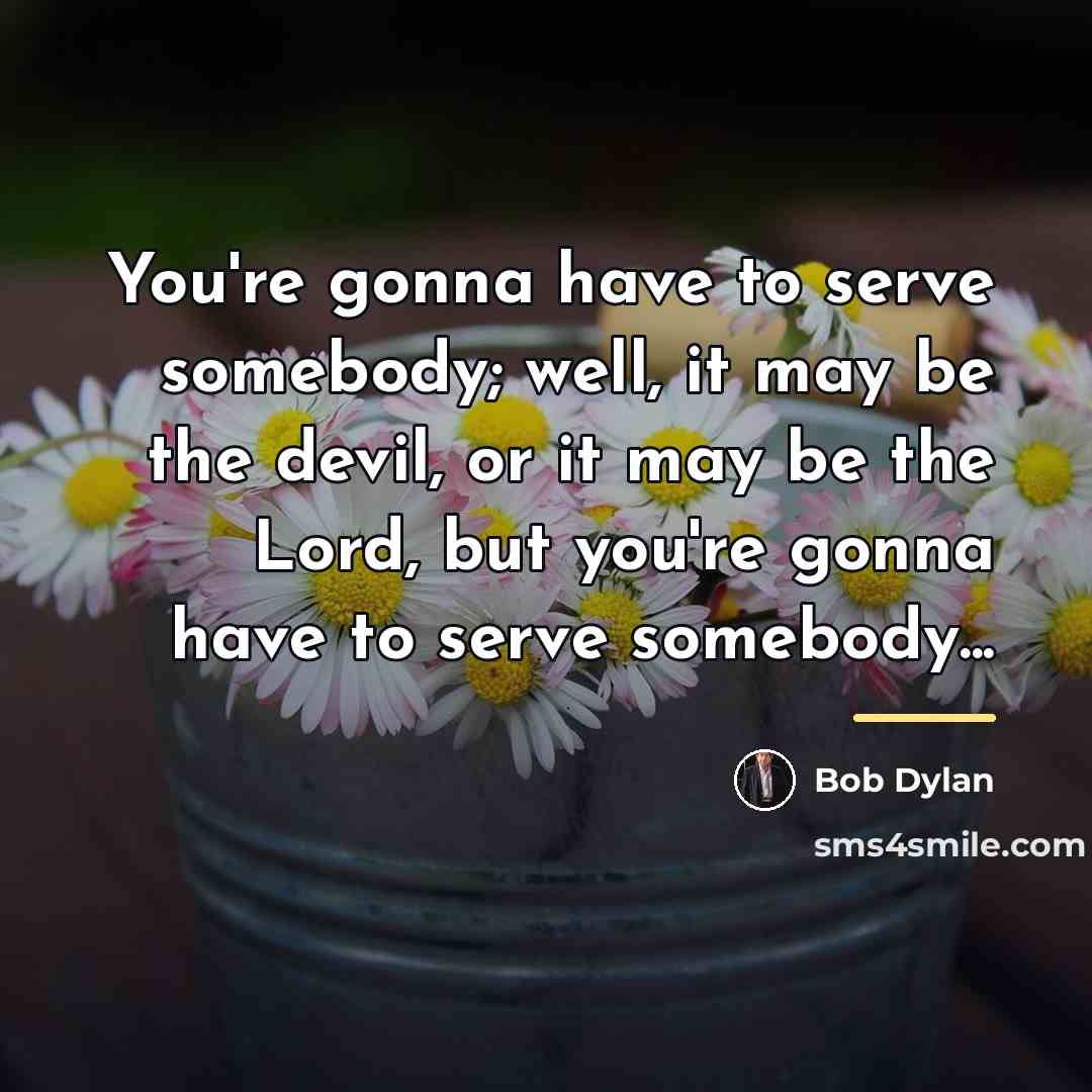 “You're gonna have to serve somebody; well, it may be…” quote by Bob Dylan