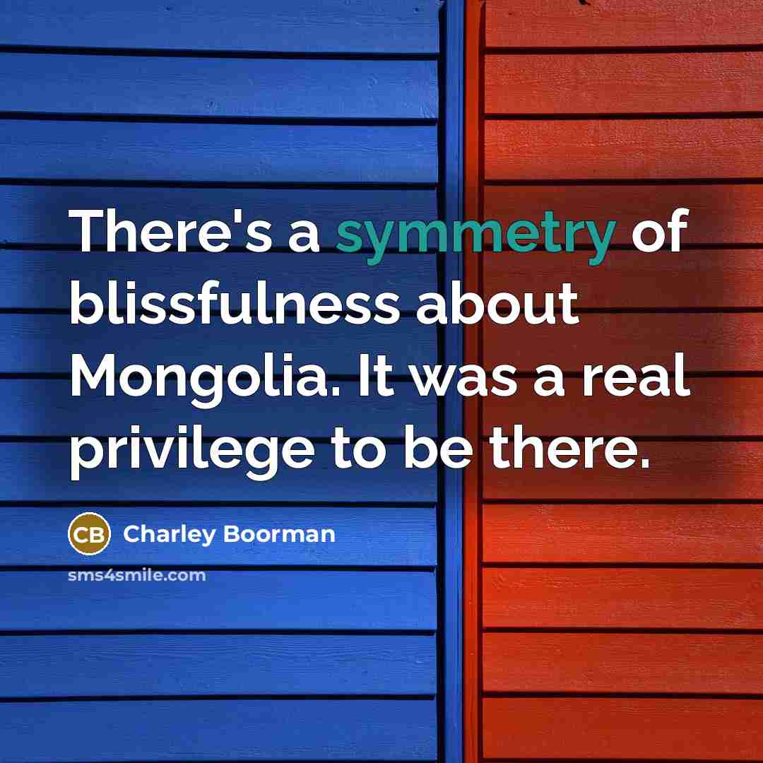 “There's a symmetry of blissfulness about Mongolia. It was a…” quote by Charley Boorman