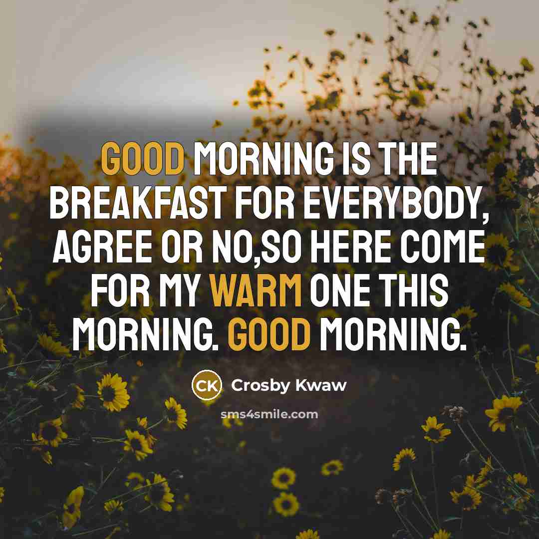 “Good morning is the breakfast for everybody, agree or no,so here come for my warm one this morning. Good morning.” quote by Crosby Kwaw