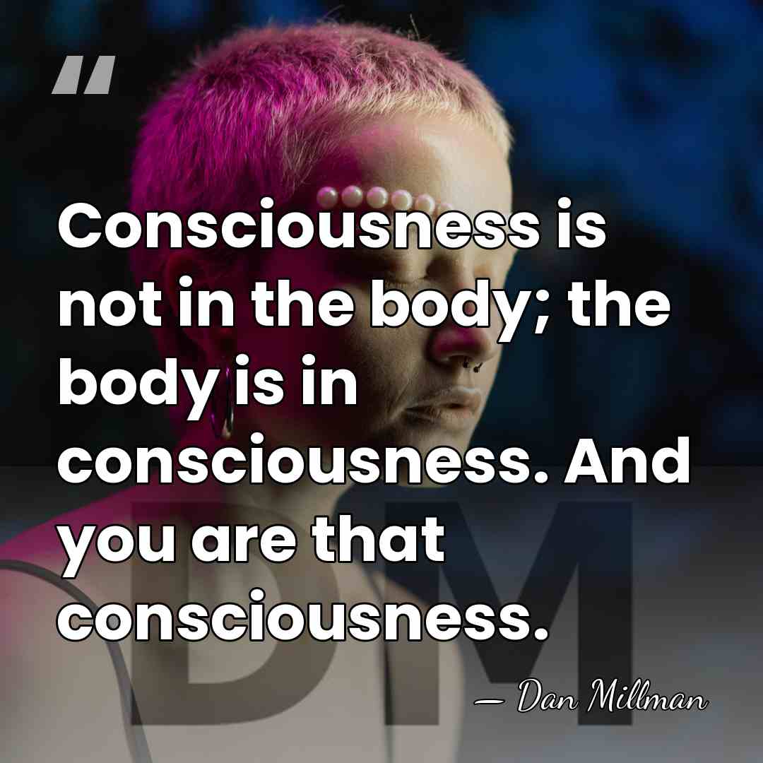 Consciousness is not in the body; the body is in consciousness. And&hellip; - Dan Millman