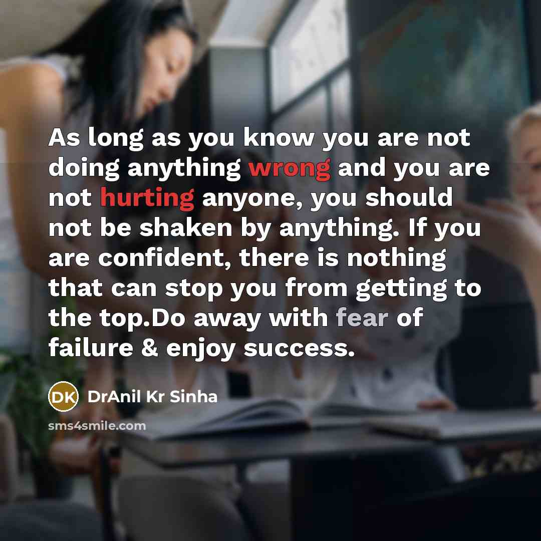 “As long as you know you are not doing anything wrong and you are not hurting anyone, you should not be shaken by anything. If you are confident, there is nothing that can stop you from getting to the top.Do away with fear of failure & enjoy success.” quote by DrAnil Kr Sinha