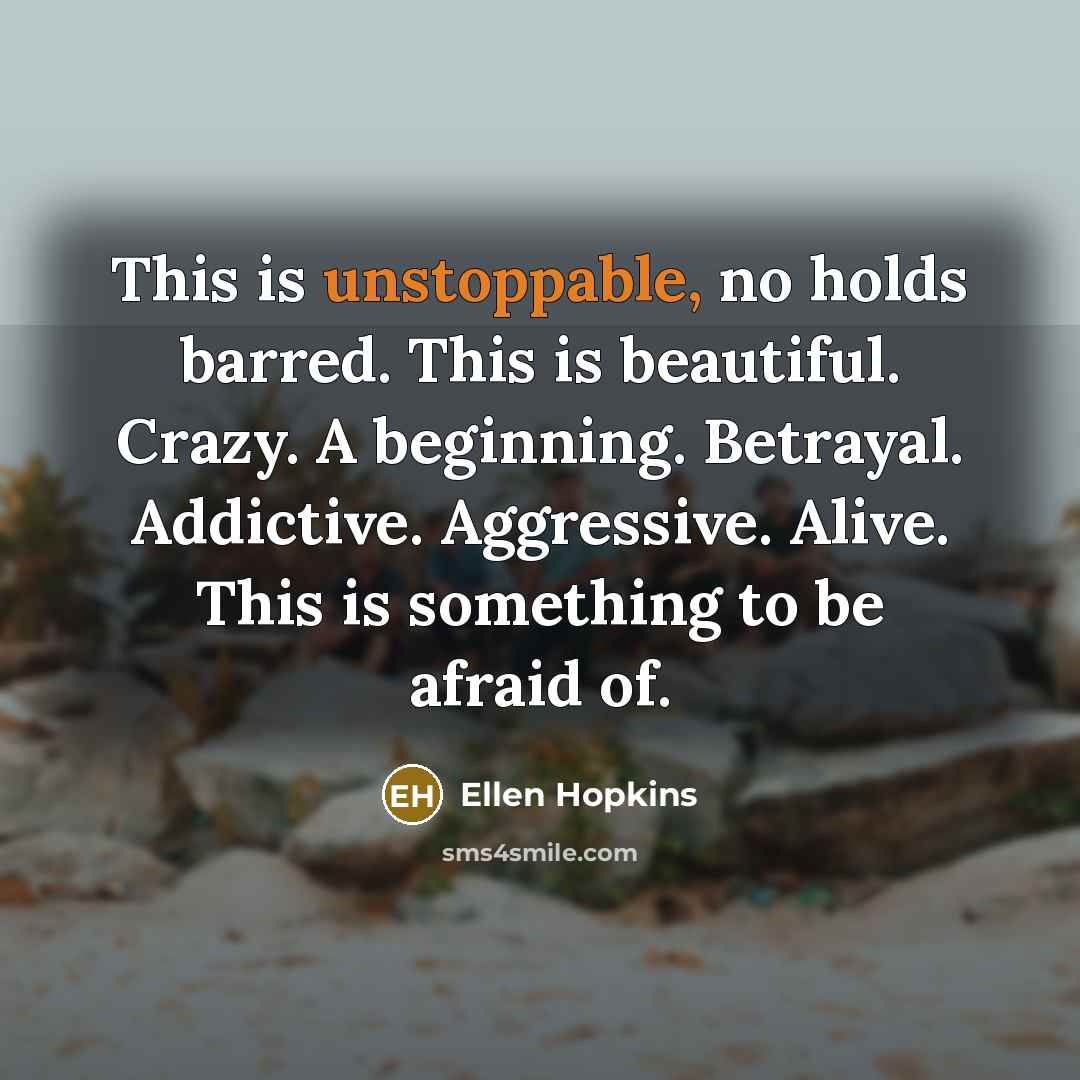 “This is unstoppable, no holds barred. This is beautiful. Crazy.…” quote by Ellen Hopkins