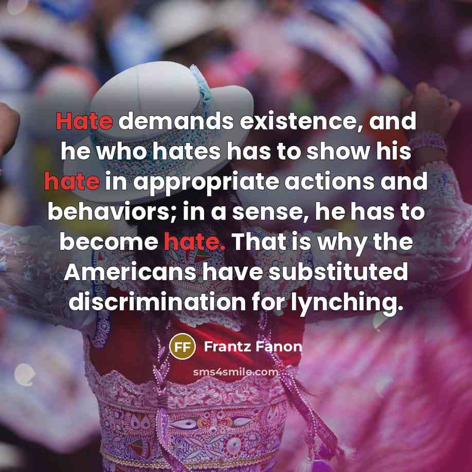 “Hate demands existence, and he who hates has to show…” quote by Frantz Fanon