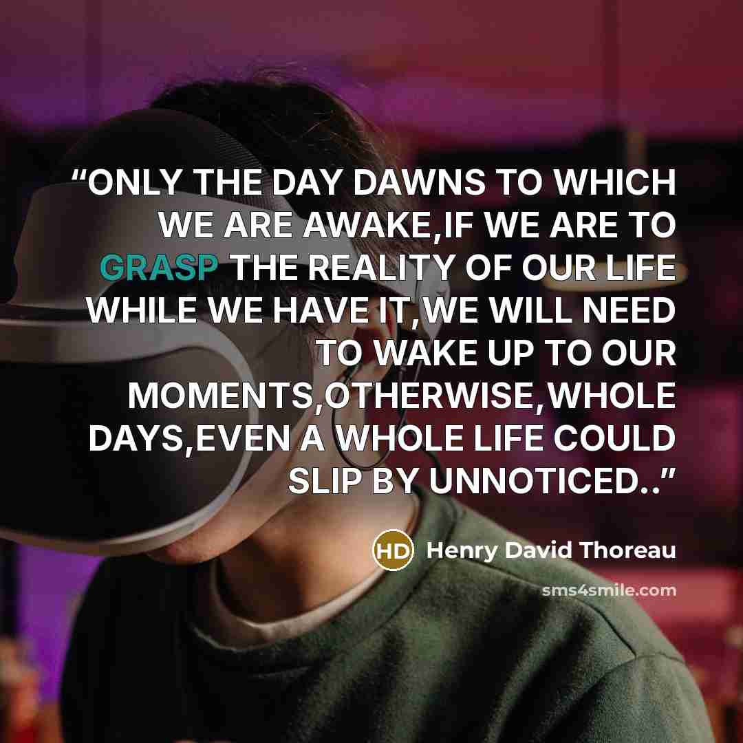 “ONLY THE DAY DAWNS TO WHICH WE ARE AWAKE,IF WE ARE TO GRASP THE REALITY OF OUR LIFE WHILE WE HAVE IT,WE WILL NEED TO WAKE UP TO OUR MOMENTS,OTHERWISE,WHOLE DAYS,EVEN A WHOLE LIFE COULD SLIP BY UNNOTICED..” quote by Henry David Thoreau