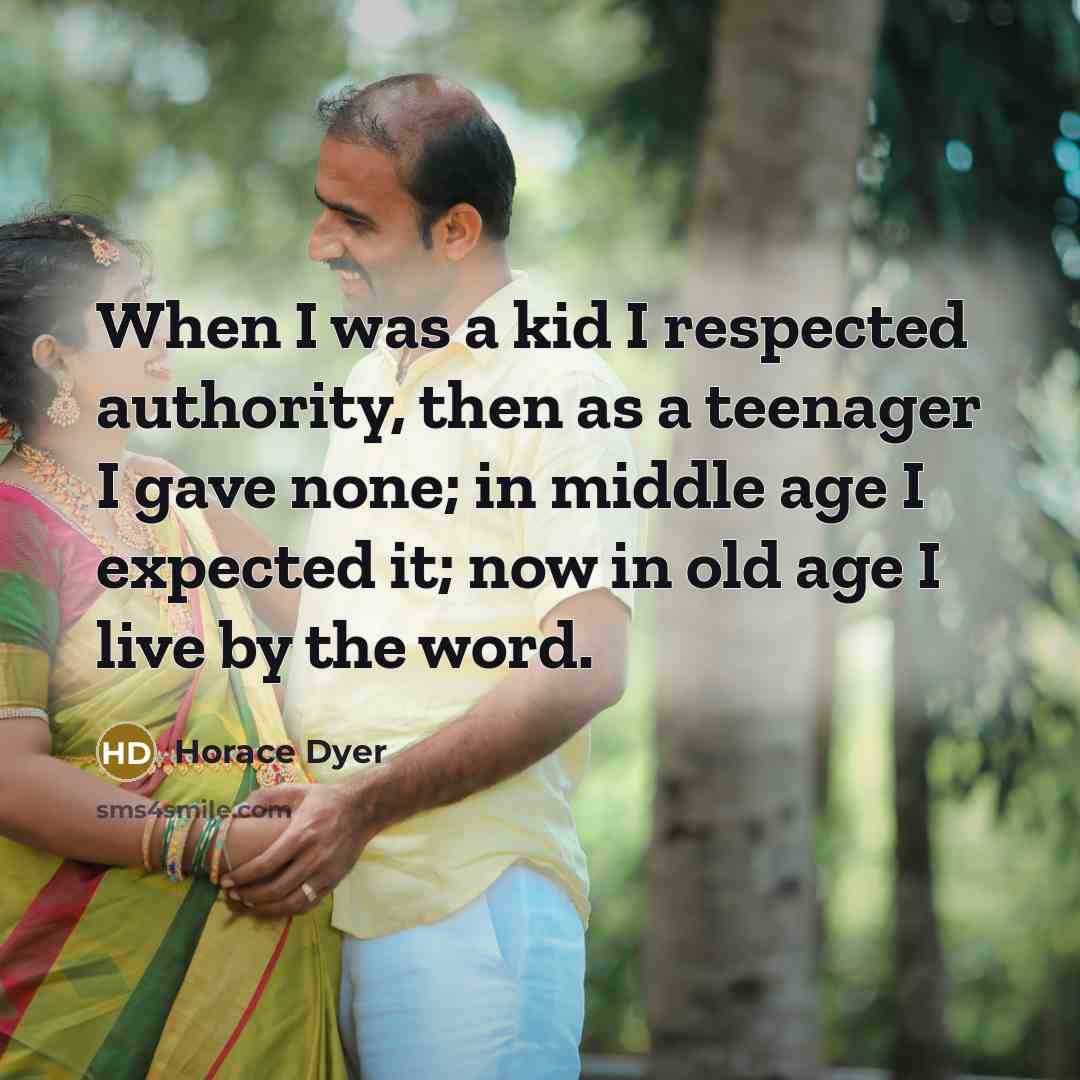 “When I was a kid I respected authority, then as a teenager I gave none; in middle age I expected it; now in old age I live by the word.” quote by Horace Dyer