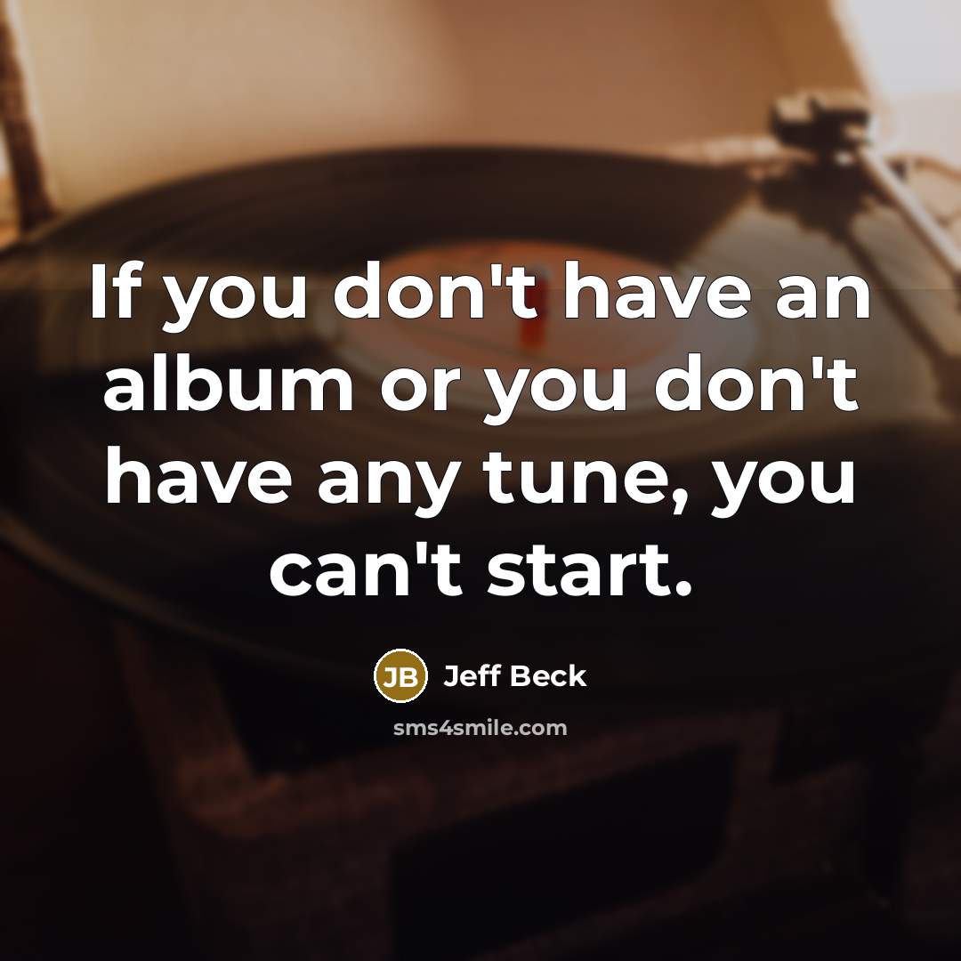 “If you don't have an album or you don't have any tune, you can't start.” quote by Jeff Beck