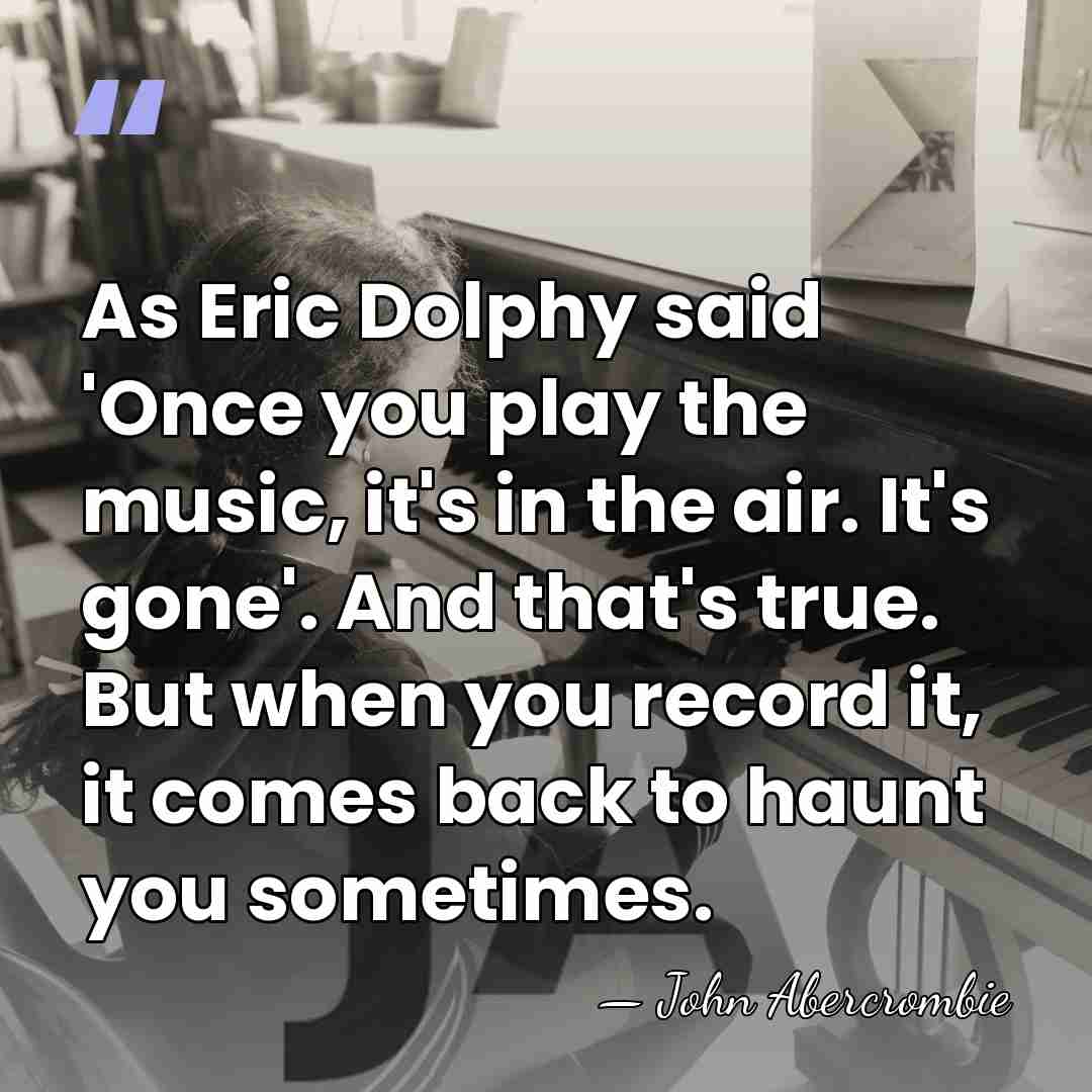 As Eric Dolphy said 'Once you play the music, it's in the&hellip; - John Abercrombie