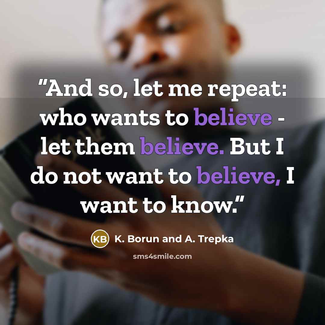 “And so, let me repeat: who wants to believe - let them believe. But I do not want to believe, I want to know.” quote by K. Borun and A. Trepka