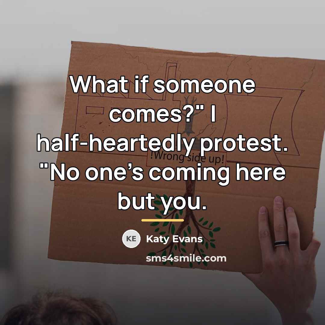 “What if someone comes?" I half-heartedly protest. "No one's coming…” quote by Katy Evans
