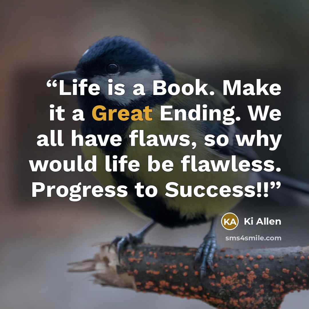 “Life is a Book. Make it a Great Ending. We all have flaws, so why would life be flawless. Progress to Success!!” quote by Ki Allen