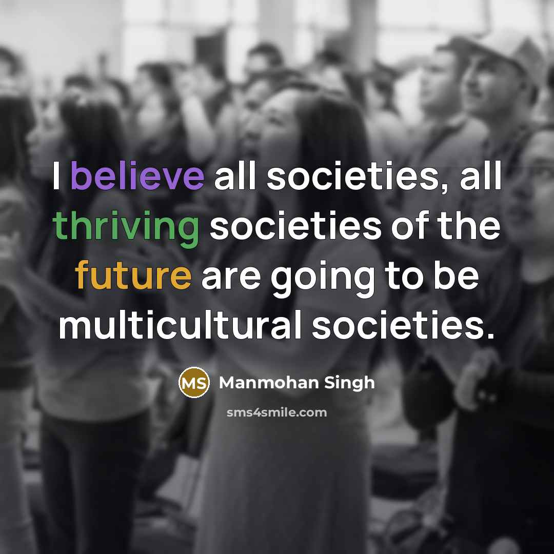 “I believe all societies, all thriving societies of the future…” quote by Manmohan Singh
