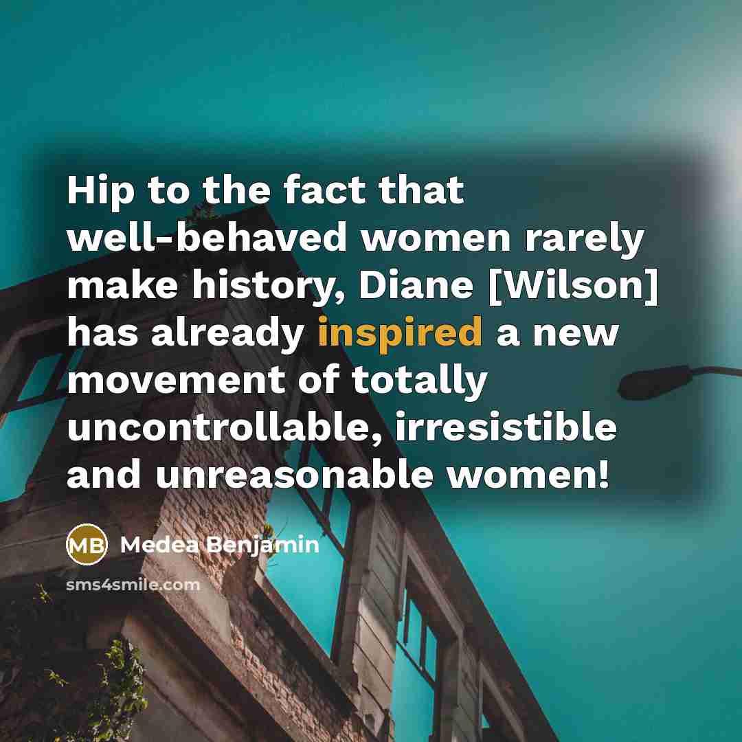 “Hip to the fact that well-behaved women rarely make history,…” quote by Medea Benjamin
