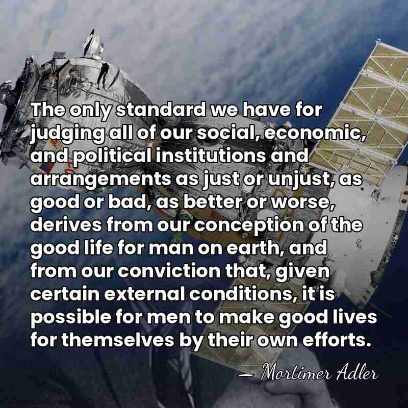 The only standard we have for judging all of our social, economic,&hellip; - Mortimer Adler