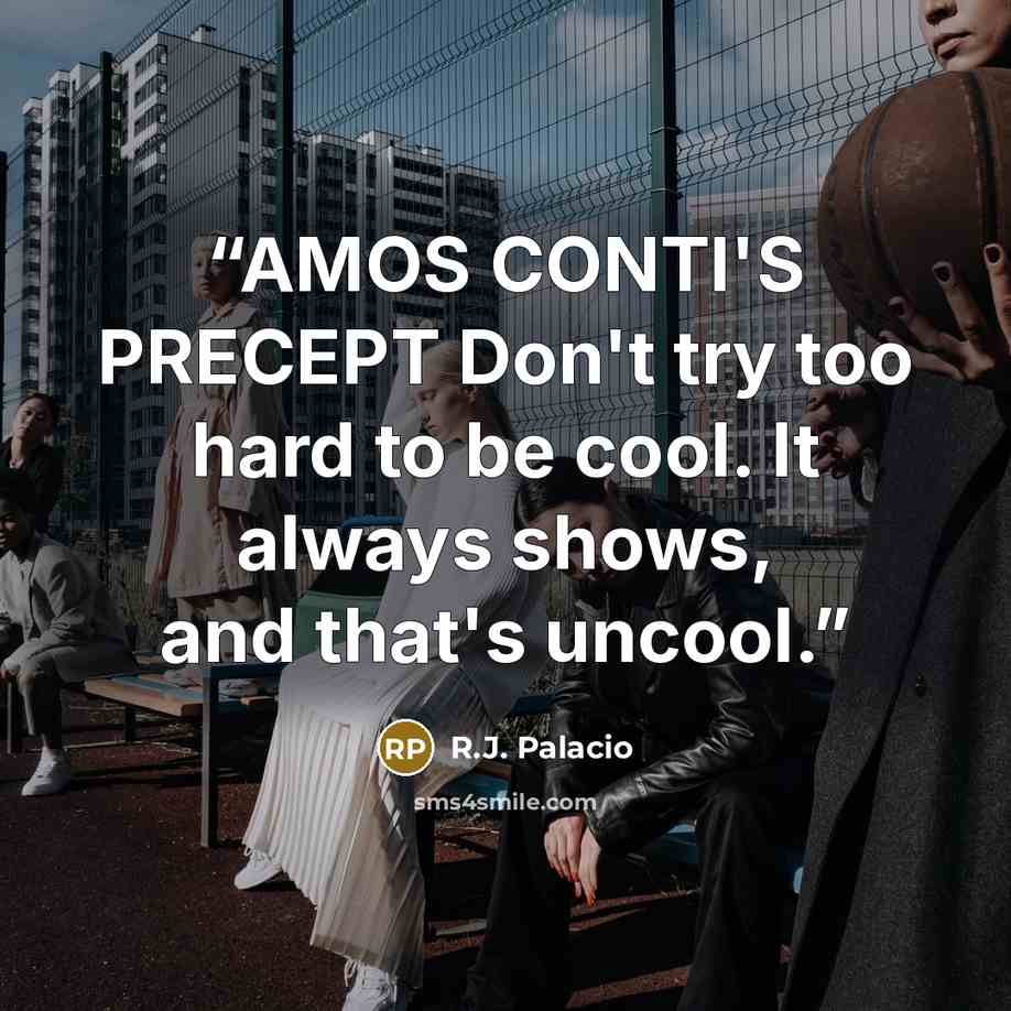 “AMOS CONTI'S PRECEPT Don't try too hard to be cool. It always shows, and that's uncool.” quote by R.J. Palacio