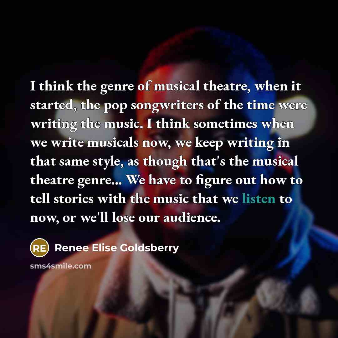 “I think the genre of musical theatre, when it started, the pop songwriters of the time were writing the music. I think sometimes when we write musicals now, we keep writing in that same style, as though that's the musical theatre genre... We have to figure out how to tell stories with the music…” quote by Renee Elise Goldsberry