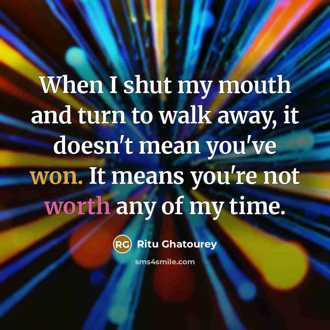“When I shut my mouth and turn to walk away, it doesn't mean you've won. It means you're not worth any of my time.” quote by Ritu Ghatourey