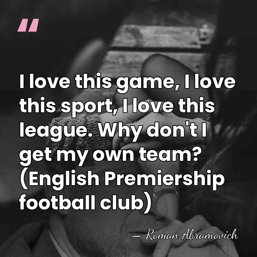 I love this game, I love this sport, I love this league.&hellip; - Roman Abramovich