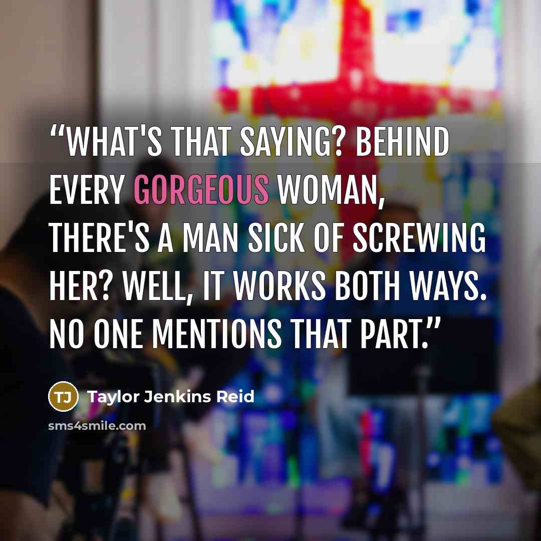 “What's that saying? Behind every gorgeous woman, there's a man sick of screwing her? Well, it works both ways. No one mentions that part.” quote by Taylor Jenkins Reid