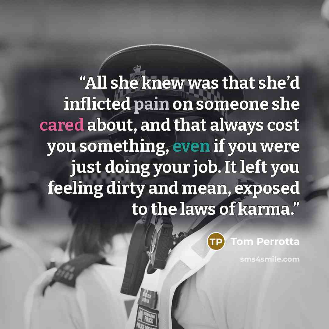 “All she knew was that she’d inflicted pain on someone she cared about, and that always cost you something, even if you were just doing your job. It left you feeling dirty and mean, exposed to the laws of karma.” quote by Tom Perrotta