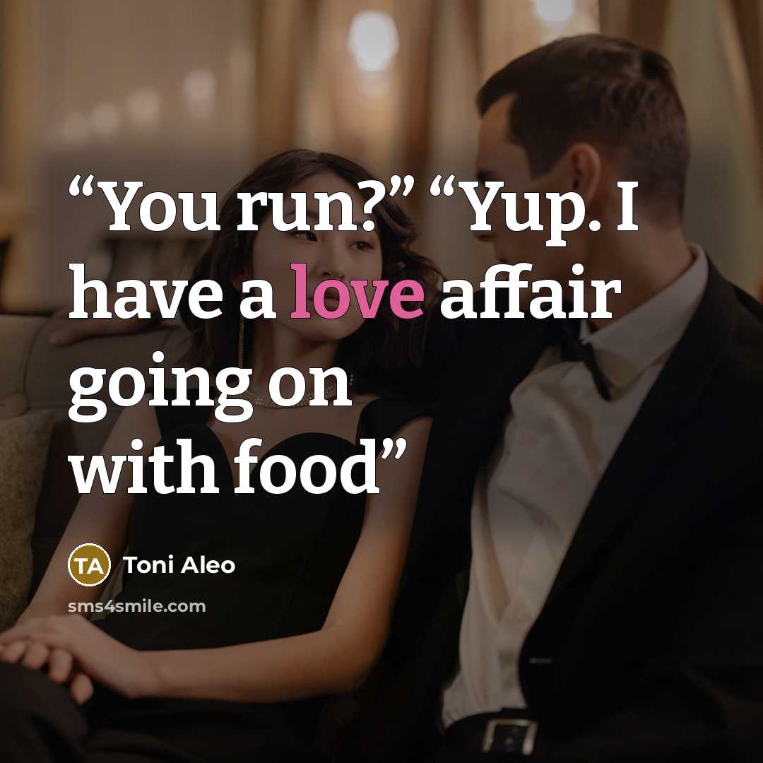 “You run?” “Yup. I have a love affair going on with food” quote by Toni Aleo
