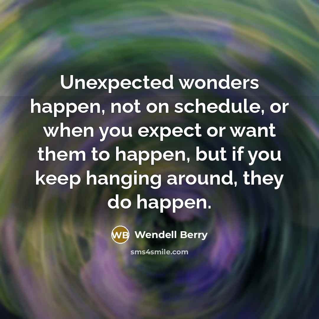 “Unexpected wonders happen, not on schedule, or when you expect…” quote by Wendell Berry