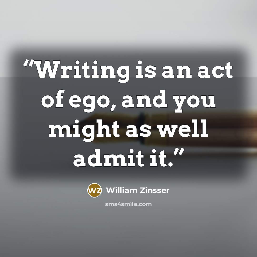 “Writing is an act of ego, and you might as well admit it.” quote by William Zinsser