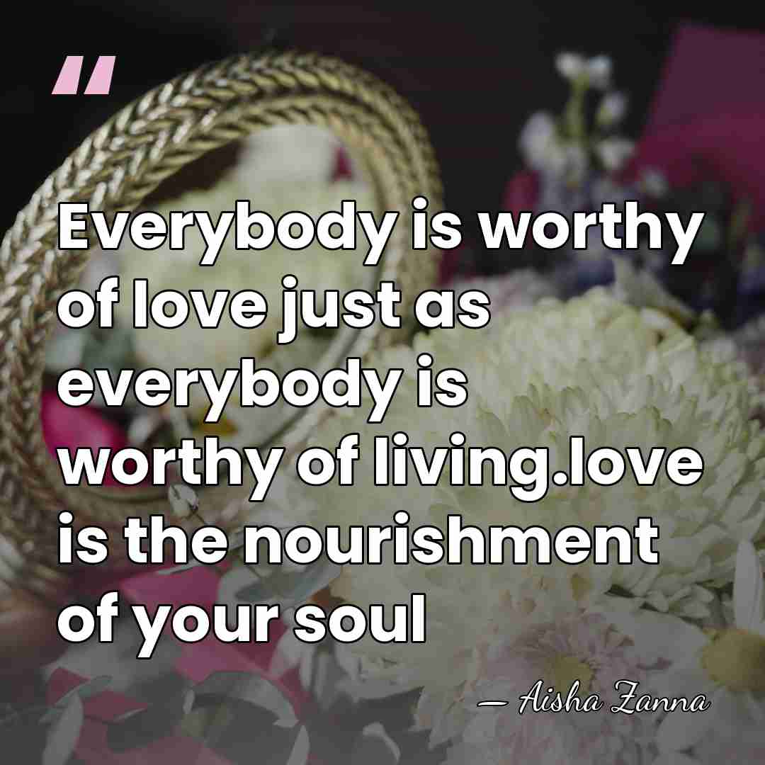 Everybody is worthy of love just as everybody is worthy of living.love&hellip; - Aisha Zanna