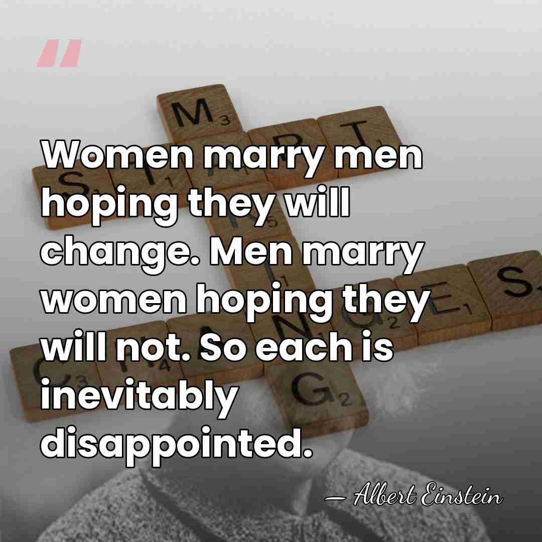 Women marry men hoping they will change. Men marry women hoping they&hellip; - Albert Einstein